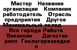 Мастер › Название организации ­ Компания-работодатель › Отрасль предприятия ­ Другое › Минимальный оклад ­ 1 - Все города Работа » Вакансии   . Дагестан респ.,Геологоразведка п.